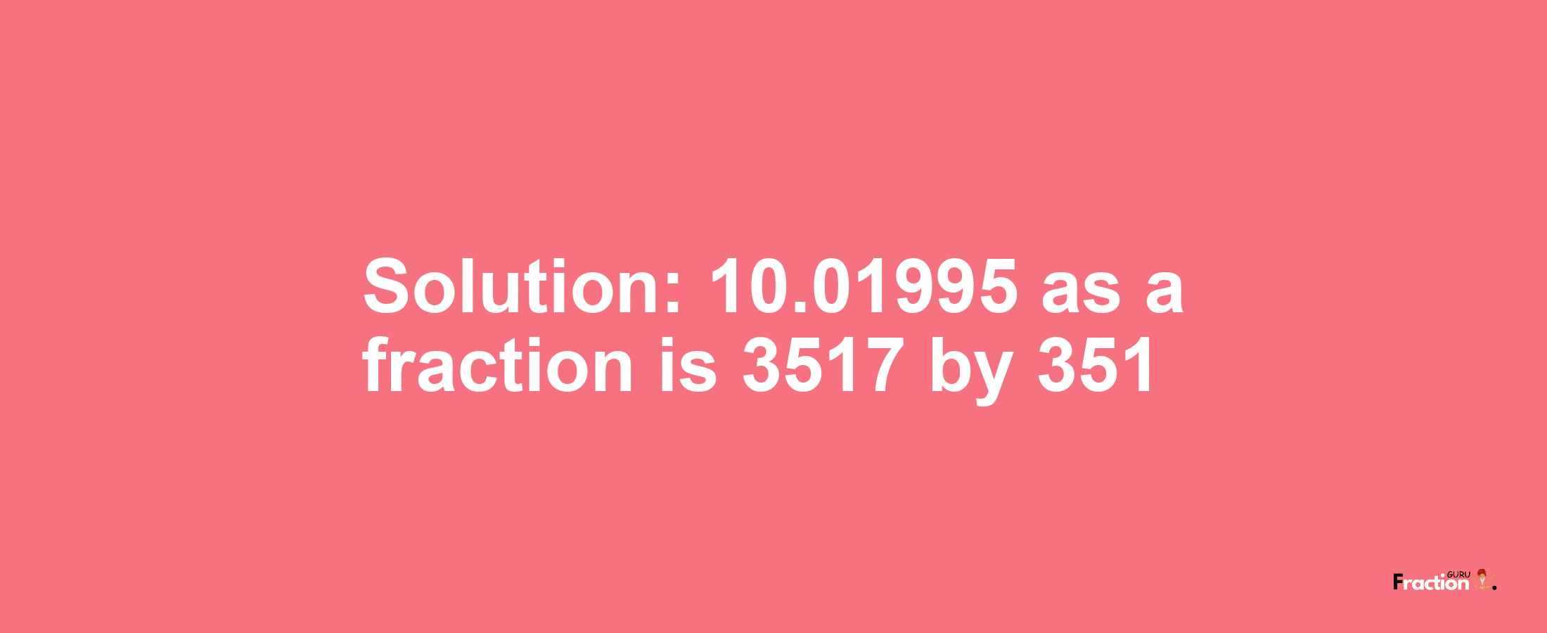 Solution:10.01995 as a fraction is 3517/351